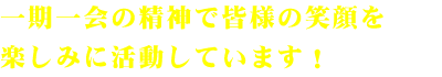 一期一会の精神で皆様の笑顔を楽しみに活動しています！